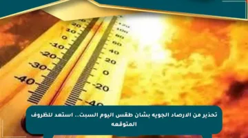 تحذير من الأرصاد الجوية بشأن طقس اليوم السبت.. استعد للظروف المتوقعة